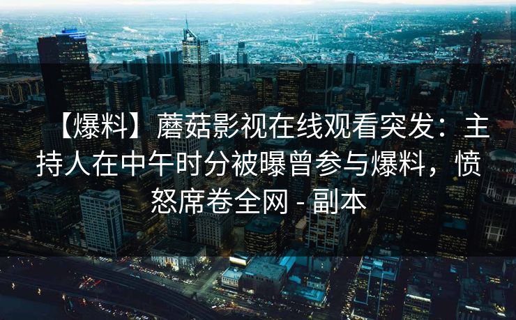 【爆料】蘑菇影视在线观看突发：主持人在中午时分被曝曾参与爆料，愤怒席卷全网 - 副本