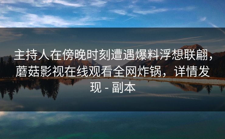 主持人在傍晚时刻遭遇爆料浮想联翩，蘑菇影视在线观看全网炸锅，详情发现 - 副本