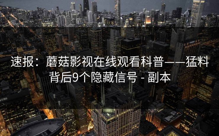 速报:蘑菇影视在线观看科普——猛料背后9个隐藏信号 - 副本 速报:蘑菇影视在线观看科普——猛料背后9个隐藏信号 - 副本