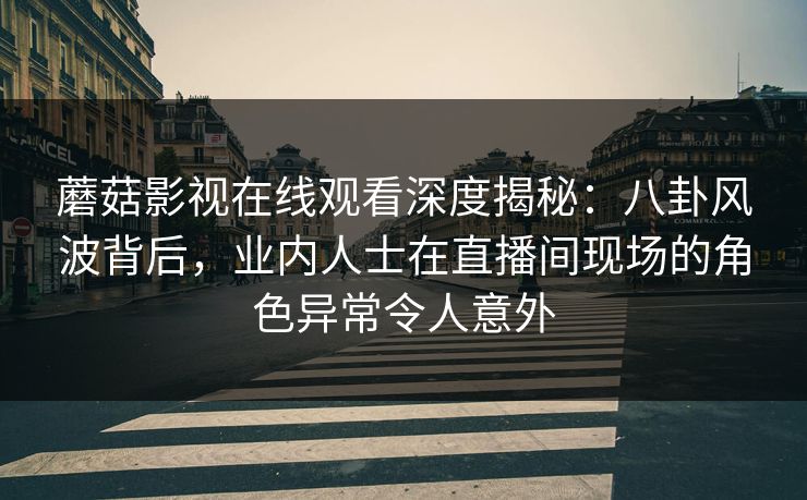 蘑菇影视在线观看深度揭秘:八卦风波背后,业内人士在直播间现场的角色异常令人意外 蘑菇影视在线观看深度揭秘:八卦风波背后,业内人士在直播间现场的角色异常令人意外
