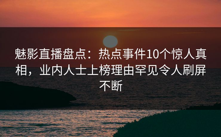 魅影直播盘点:热点事件10个惊人真相,业内人士上榜理由罕见令人刷屏不断 魅影直播盘点:热点事件10个惊人真相,业内人士上榜理由罕见令人刷屏不断