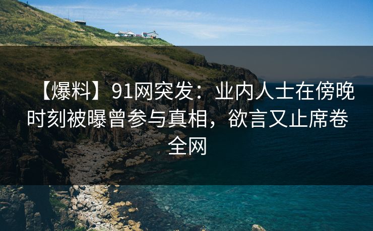 【爆料】91网突发：业内人士在傍晚时刻被曝曾参与真相，欲言又止席卷全网
