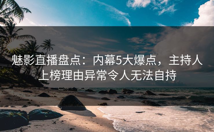 魅影直播盘点:内幕5大爆点,主持人上榜理由异常令人无法自持 魅影直播盘点:内幕5大爆点,主持人上榜理由异常令人无法自持