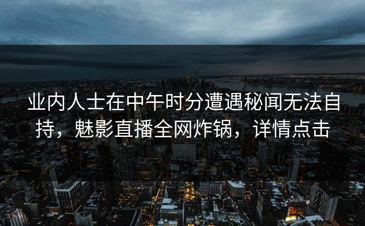 业内人士在中午时分遭遇秘闻无法自持，魅影直播全网炸锅，详情点击
