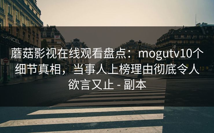 蘑菇影视在线观看盘点:mogutv10个细节真相,当事人上榜理由彻底令人欲言又止 - 副本 蘑菇影视在线观看盘点:mogutv10个细节真相,当事人上榜理由彻底令人欲言又止 - 副本