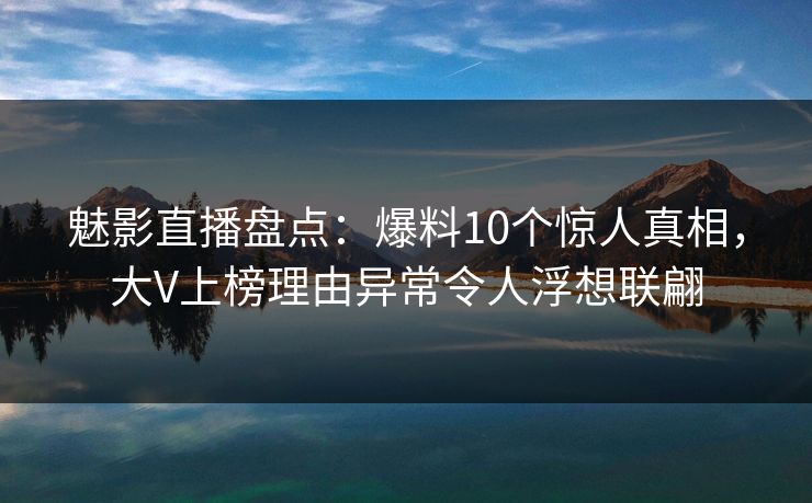 魅影直播盘点:爆料10个惊人真相,大V上榜理由异常令人浮想联翩 魅影直播盘点:爆料10个惊人真相,大V上榜理由异常令人浮想联翩