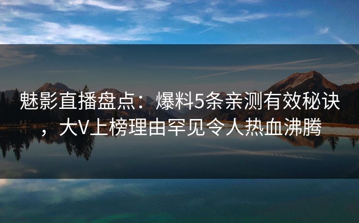 魅影直播盘点:爆料5条亲测有效秘诀,大V上榜理由罕见令人热血沸腾 魅影直播盘点:爆料5条亲测有效秘诀,大V上榜理由罕见令人热血沸腾