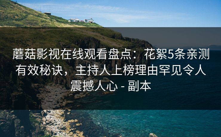 蘑菇影视在线观看盘点：花絮5条亲测有效秘诀，主持人上榜理由罕见令人震撼人心 - 副本