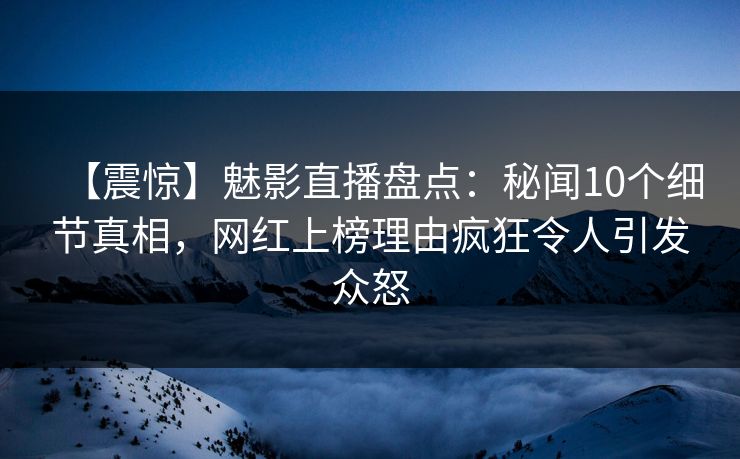 【震惊】魅影直播盘点:秘闻10个细节真相,网红上榜理由疯狂令人引发众怒 【震惊】魅影直播盘点:秘闻10个细节真相,网红上榜理由疯狂令人引发众怒