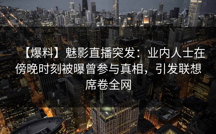 【爆料】魅影直播突发:业内人士在傍晚时刻被曝曾参与真相,引发联想席卷全网 【爆料】魅影直播突发:业内人士在傍晚时刻被曝曾参与真相,引发联想席卷全网