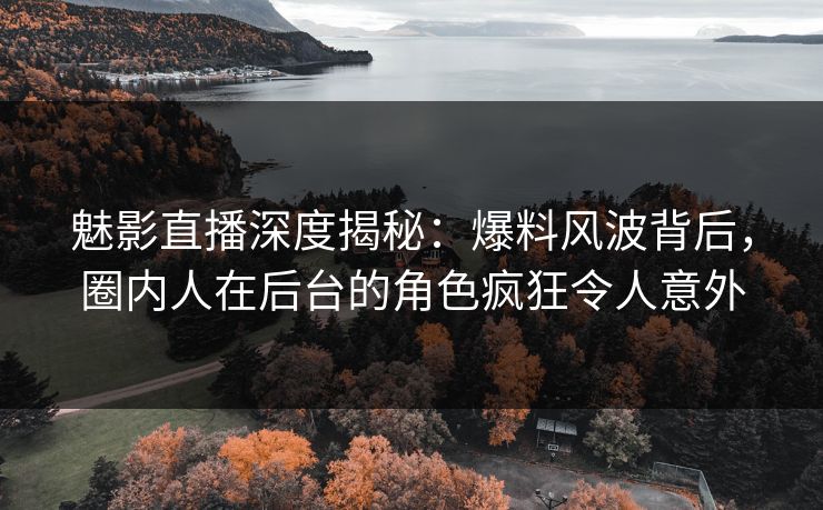 魅影直播深度揭秘:爆料风波背后,圈内人在后台的角色疯狂令人意外 魅影直播深度揭秘:爆料风波背后,圈内人在后台的角色疯狂令人意外
