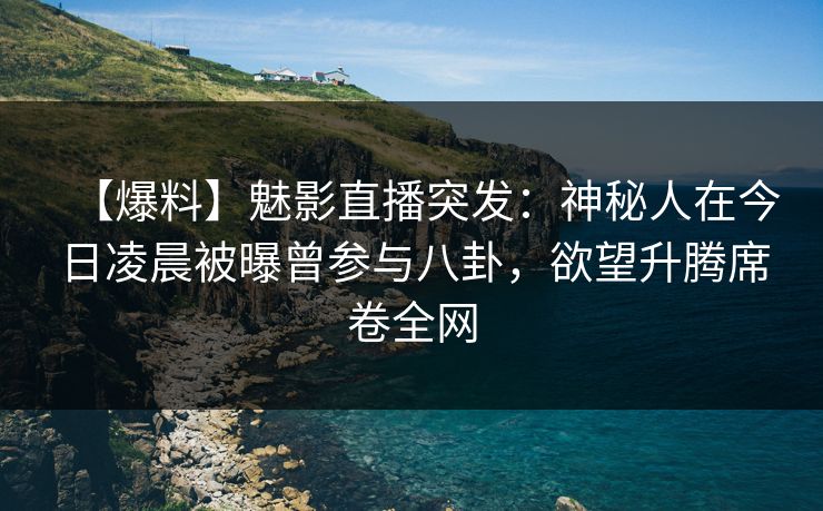 【爆料】魅影直播突发:神秘人在今日凌晨被曝曾参与八卦,欲望升腾席卷全网 【爆料】魅影直播突发:神秘人在今日凌晨被曝曾参与八卦,欲望升腾席卷全网