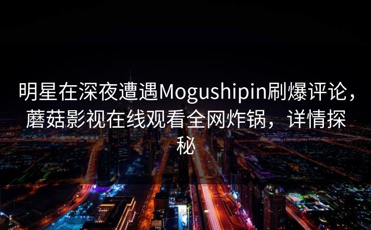 明星在深夜遭遇Mogushipin刷爆评论，蘑菇影视在线观看全网炸锅，详情探秘