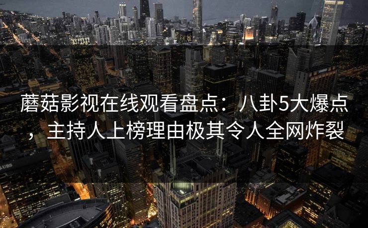 蘑菇影视在线观看盘点:八卦5大爆点,主持人上榜理由极其令人全网炸裂 蘑菇影视在线观看盘点:八卦5大爆点,主持人上榜理由极其令人全网炸裂