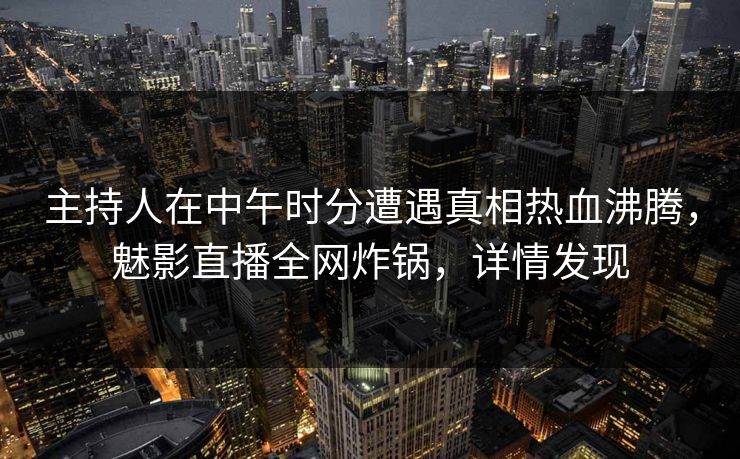 主持人在中午时分遭遇真相热血沸腾，魅影直播全网炸锅，详情发现
