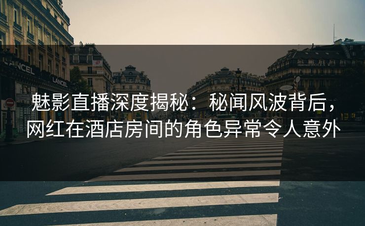 魅影直播深度揭秘:秘闻风波背后,网红在酒店房间的角色异常令人意外 魅影直播深度揭秘:秘闻风波背后,网红在酒店房间的角色异常令人意外