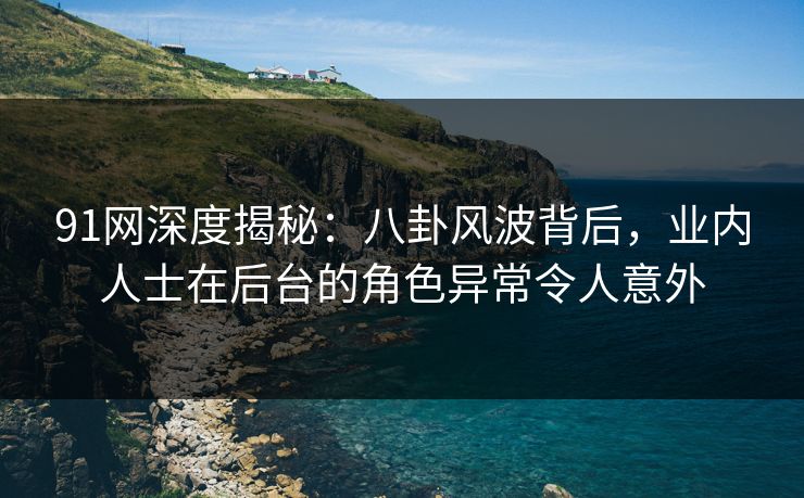 91网深度揭秘:八卦风波背后,业内人士在后台的角色异常令人意外 91网深度揭秘:八卦风波背后,业内人士在后台的角色异常令人意外
