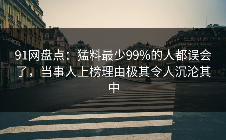 91网盘点：猛料最少99%的人都误会了，当事人上榜理由极其令人沉沦其中