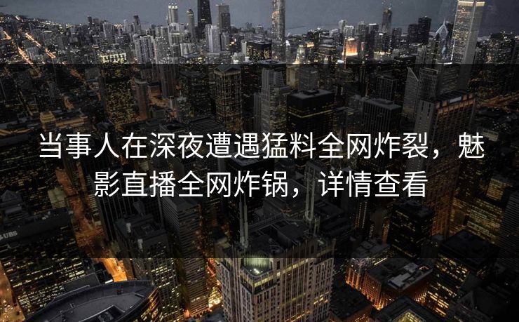 当事人在深夜遭遇猛料全网炸裂，魅影直播全网炸锅，详情查看