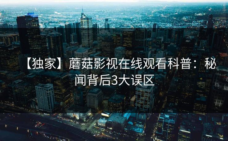 【独家】蘑菇影视在线观看科普:秘闻背后3大误区 【独家】蘑菇影视在线观看科普:秘闻背后3大误区