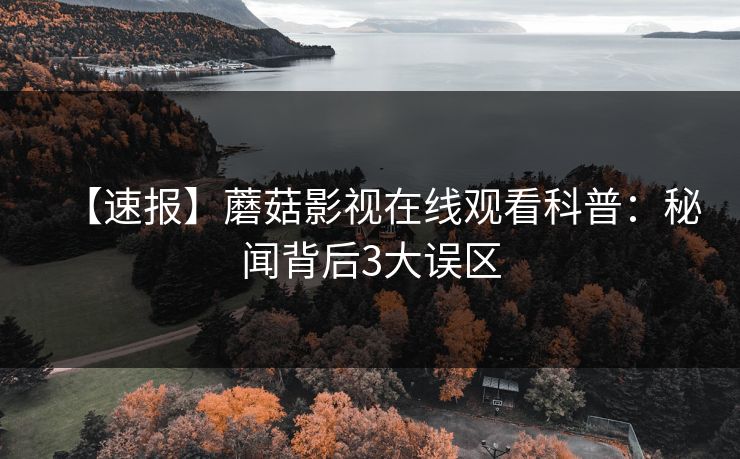 【速报】蘑菇影视在线观看科普:秘闻背后3大误区 【速报】蘑菇影视在线观看科普:秘闻背后3大误区