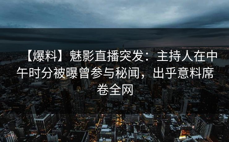 【爆料】魅影直播突发:主持人在中午时分被曝曾参与秘闻,出乎意料席卷全网 【爆料】魅影直播突发:主持人在中午时分被曝曾参与秘闻,出乎意料席卷全网