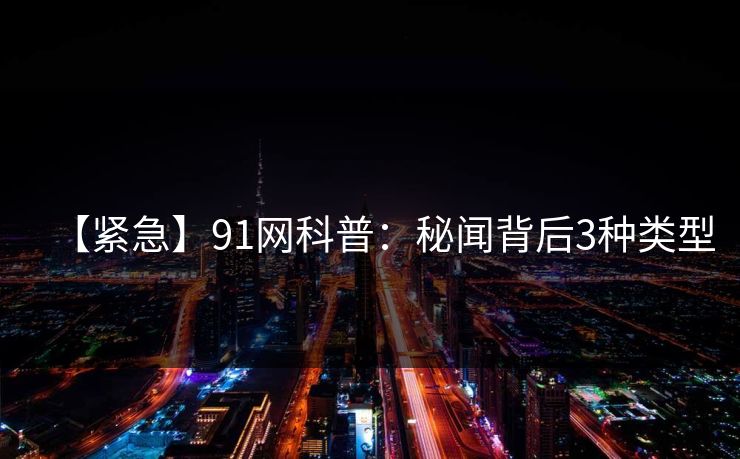 【紧急】91网科普：秘闻背后3种类型