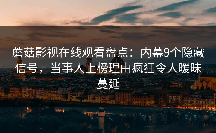 蘑菇影视在线观看盘点:内幕9个隐藏信号,当事人上榜理由疯狂令人暧昧蔓延 蘑菇影视在线观看盘点:内幕9个隐藏信号,当事人上榜理由疯狂令人暧昧蔓延