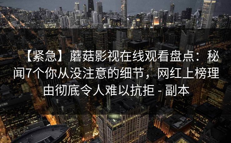 【紧急】蘑菇影视在线观看盘点：秘闻7个你从没注意的细节，网红上榜理由彻底令人难以抗拒 - 副本