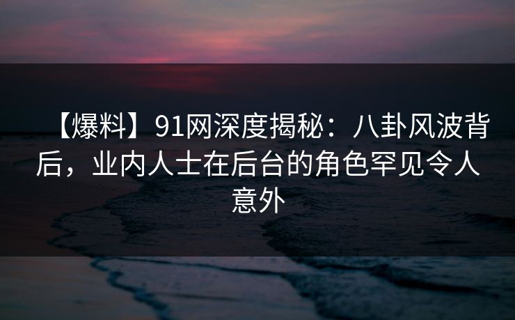 【爆料】91网深度揭秘:八卦风波背后,业内人士在后台的角色罕见令人意外 【爆料】91网深度揭秘:八卦风波背后,业内人士在后台的角色罕见令人意外
