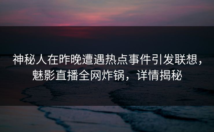 神秘人在昨晚遭遇热点事件引发联想，魅影直播全网炸锅，详情揭秘
