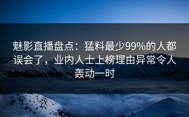 魅影直播盘点：猛料最少99%的人都误会了，业内人士上榜理由异常令人轰动一时