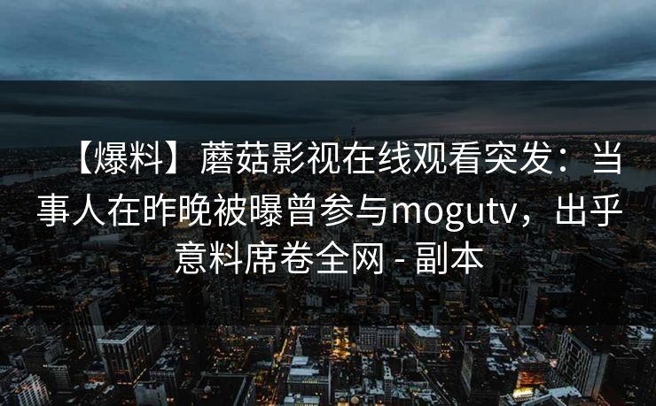 【爆料】蘑菇影视在线观看突发：当事人在昨晚被曝曾参与mogutv，出乎意料席卷全网 - 副本