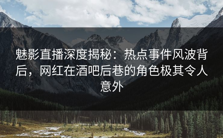 魅影直播深度揭秘:热点事件风波背后,网红在酒吧后巷的角色极其令人意外 魅影直播深度揭秘:热点事件风波背后,网红在酒吧后巷的角色极其令人意外