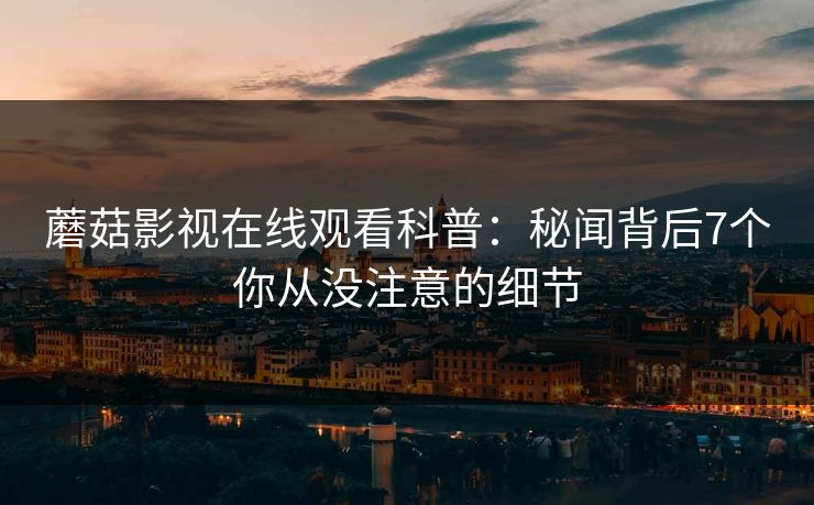 蘑菇影视在线观看科普:秘闻背后7个你从没注意的细节 蘑菇影视在线观看科普:秘闻背后7个你从没注意的细节