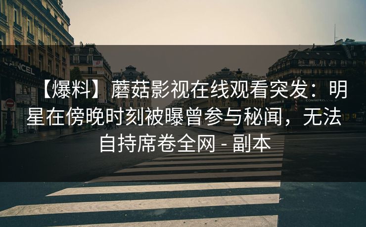 【爆料】蘑菇影视在线观看突发：明星在傍晚时刻被曝曾参与秘闻，无法自持席卷全网 - 副本