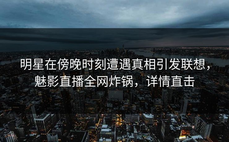明星在傍晚时刻遭遇真相引发联想，魅影直播全网炸锅，详情直击