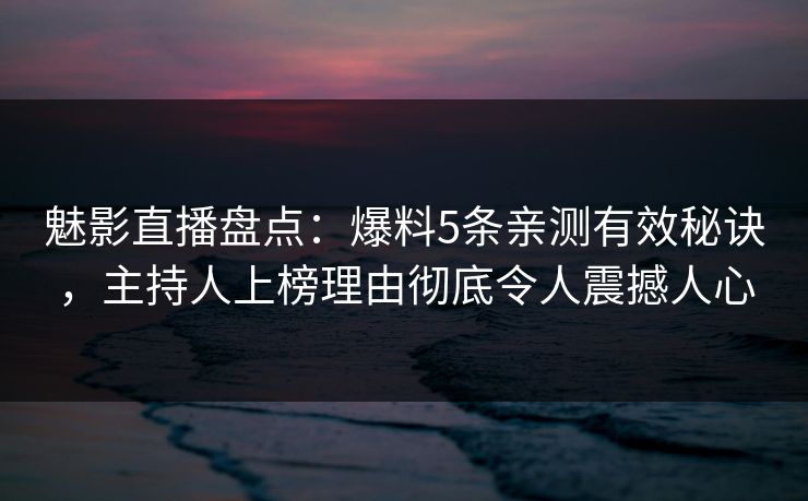 魅影直播盘点：爆料5条亲测有效秘诀，主持人上榜理由彻底令人震撼人心