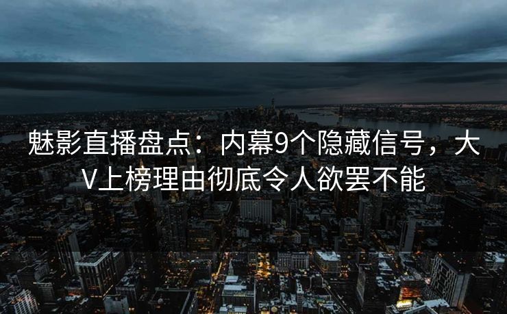 魅影直播盘点：内幕9个隐藏信号，大V上榜理由彻底令人欲罢不能