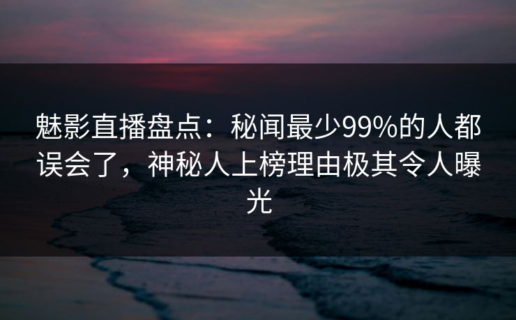 魅影直播盘点:秘闻最少99%的人都误会了,神秘人上榜理由极其令人曝光 魅影直播盘点:秘闻最少99%的人都误会了,神秘人上榜理由极其令人曝光