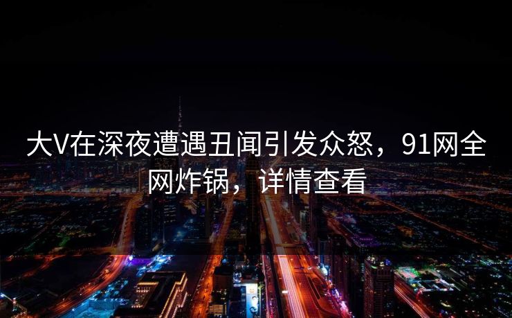 大V在深夜遭遇丑闻引发众怒，91网全网炸锅，详情查看