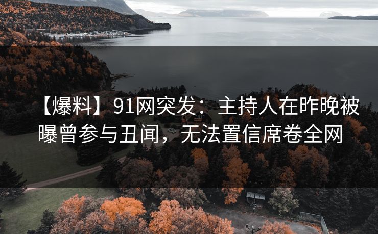 【爆料】91网突发：主持人在昨晚被曝曾参与丑闻，无法置信席卷全网
