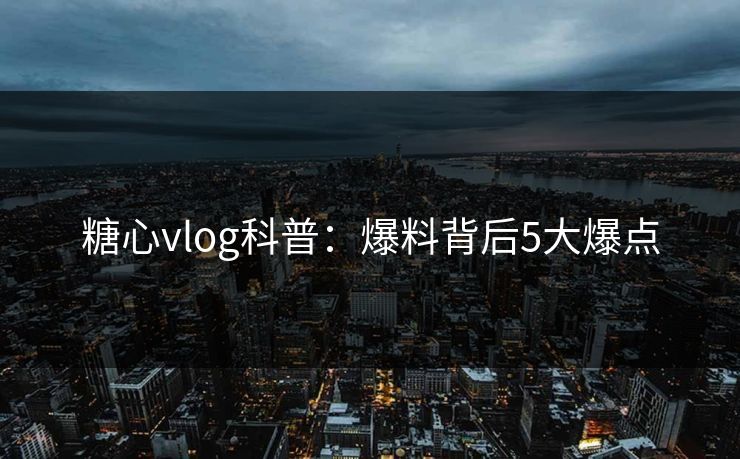 糖心vlog科普：爆料背后5大爆点
