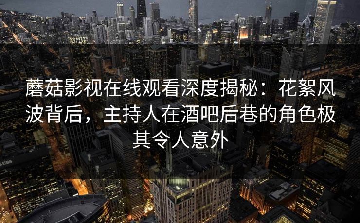 蘑菇影视在线观看深度揭秘:花絮风波背后,主持人在酒吧后巷的角色极其令人意外 蘑菇影视在线观看深度揭秘:花絮风波背后,主持人在酒吧后巷的角色极其令人意外