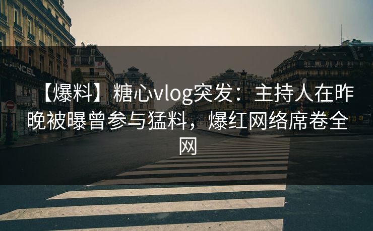 【爆料】糖心vlog突发:主持人在昨晚被曝曾参与猛料,爆红网络席卷全网 【爆料】糖心vlog突发:主持人在昨晚被曝曾参与猛料,爆红网络席卷全网