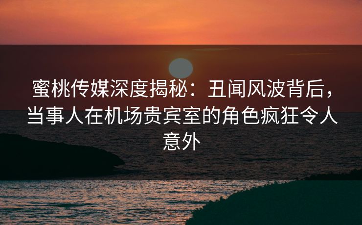 蜜桃传媒深度揭秘:丑闻风波背后,当事人在机场贵宾室的角色疯狂令人意外 蜜桃传媒深度揭秘:丑闻风波背后,当事人在机场贵宾室的角色疯狂令人意外
