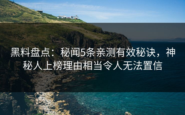 黑料盘点：秘闻5条亲测有效秘诀，神秘人上榜理由相当令人无法置信