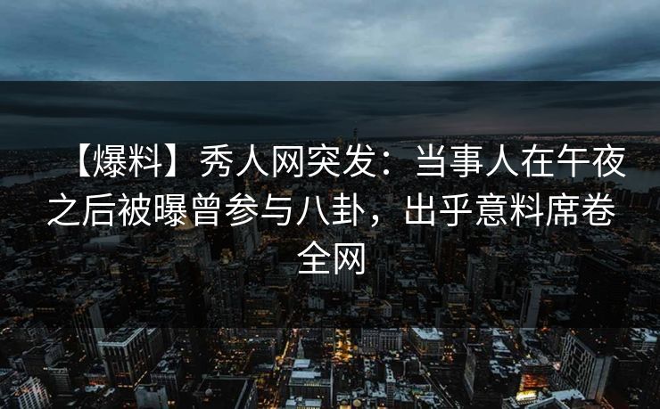 【爆料】秀人网突发：当事人在午夜之后被曝曾参与八卦，出乎意料席卷全网