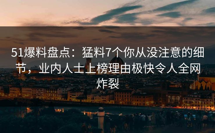 51爆料盘点:猛料7个你从没注意的细节,业内人士上榜理由极快令人全网炸裂 51爆料盘点:猛料7个你从没注意的细节,业内人士上榜理由极快令人全网炸裂
