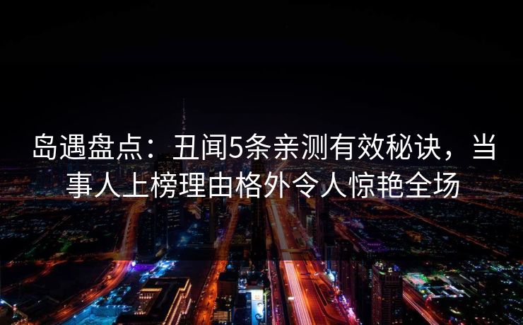 岛遇盘点：丑闻5条亲测有效秘诀，当事人上榜理由格外令人惊艳全场